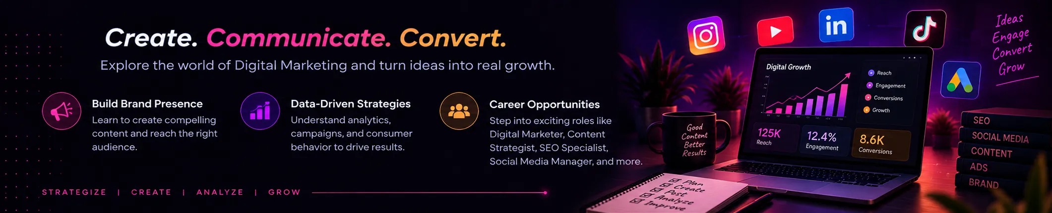 Digital Marketing: Create. Communicate. Convert. Explore the world of Digital Marketing and turn ideas into real growth. Highlights: Build Brand Presence, Data-Driven Strategies, Career Opportunities.
