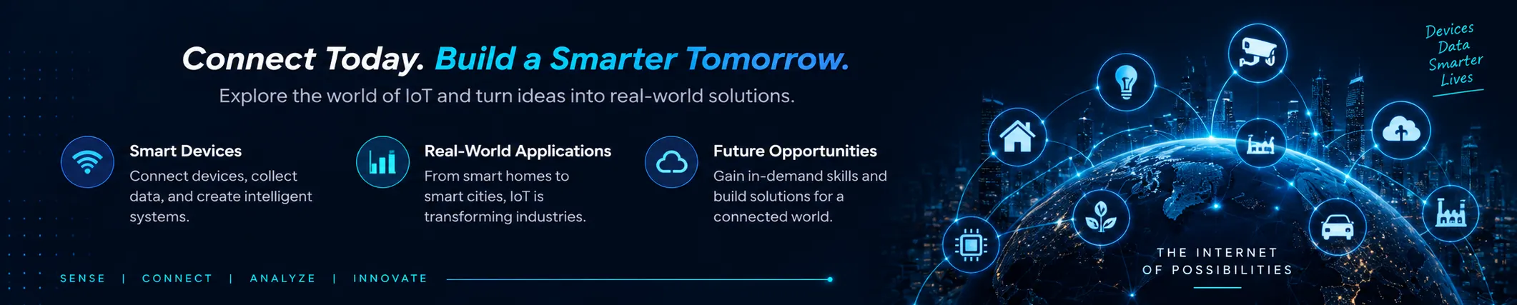 IoT: Connect Today. Build a Smarter Tomorrow. Explore the world of IoT and turn ideas into real-world solutions. Highlights: Smart Devices, Real-World Applications, Future Opportunities.