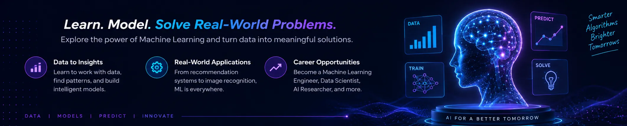 Machine Learning: Learn. Model. Solve Real-World Problems. Explore the power of Machine Learning and turn data into meaningful solutions. Highlights: Data to Insights, Real-World Applications, Career Opportunities.
