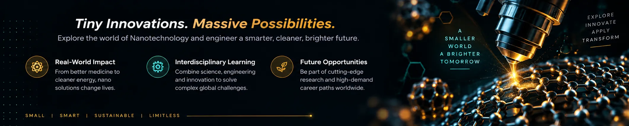 Nanotechnology: Tiny Innovations. Massive Possibilities. Explore the world of Nanotechnology and engineer a smarter, cleaner, brighter future. Highlights: Real-World Impact, Interdisciplinary Learning, Future Opportunities.