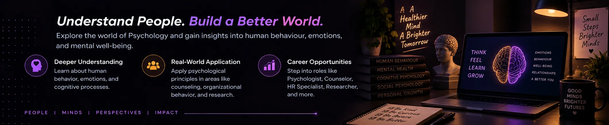 Psychology: Understand People. Build a Better World. Explore the world of Psychology and gain insights into human behaviour, emotions, and mental well-being. Highlights: Deeper Understanding, Real-World Application, Career Opportunities.